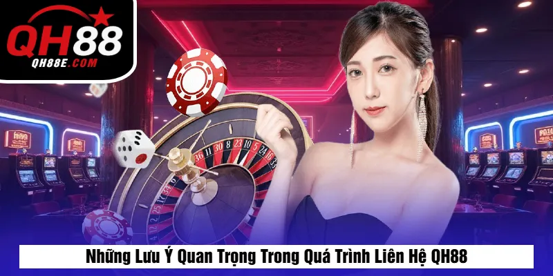 Những Lưu Ý Quan Trọng Trong Quá Trình Liên Hệ QH88