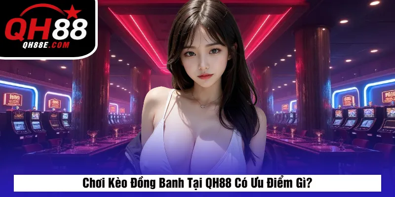 Chơi Kèo Đồng Banh Tại QH88 Có Ưu Điểm Gì?